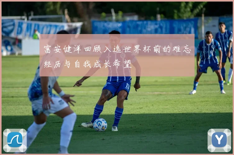 富安健洋回顾入选世界杯前的难忘经历与自我成长希望