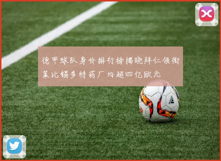 德甲球队身价排行榜揭晓拜仁领衔莱比锡多特药厂均超四亿欧元