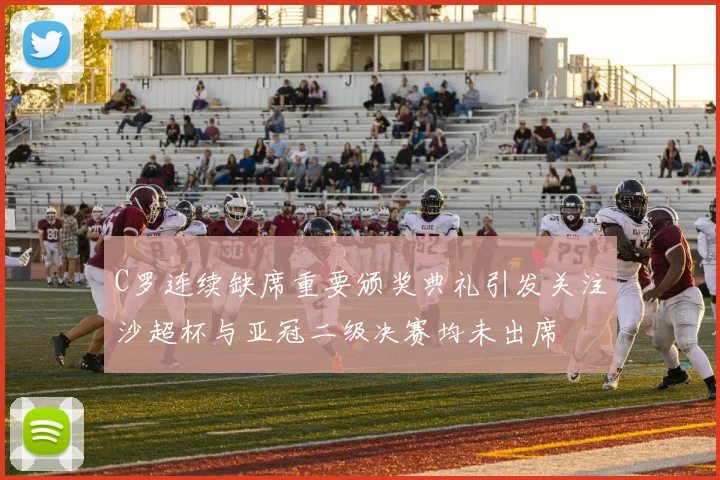 C罗连续缺席重要颁奖典礼引发关注沙超杯与亚冠二级决赛均未出席