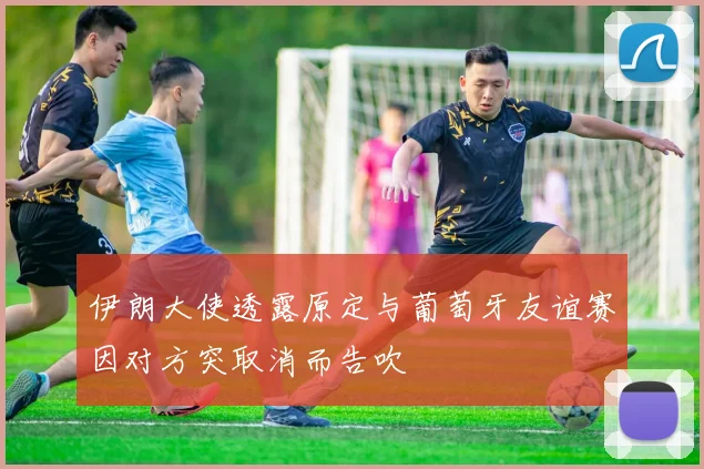 伊朗大使透露原定与葡萄牙友谊赛因对方突取消而告吹