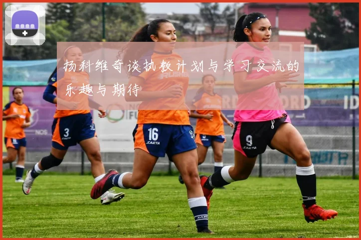 扬科维奇谈执教计划与学习交流的乐趣与期待