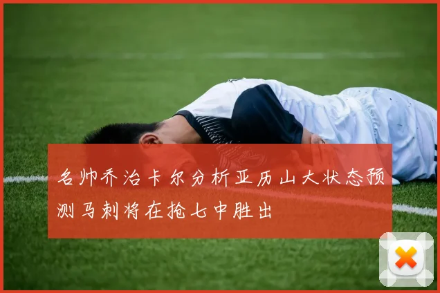 名帅乔治卡尔分析亚历山大状态预测马刺将在抢七中胜出
