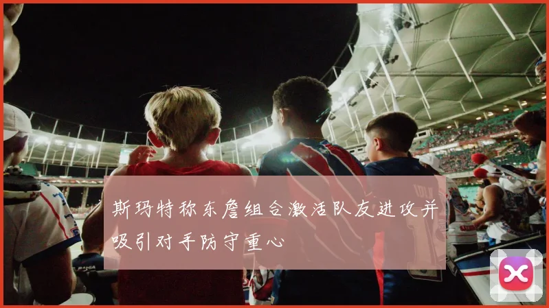 斯玛特称东詹组合激活队友进攻并吸引对手防守重心