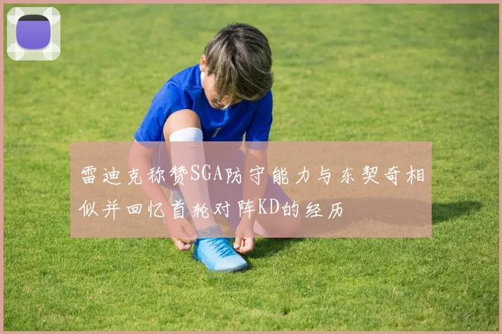 雷迪克称赞SGA防守能力与东契奇相似并回忆首轮对阵KD的经历