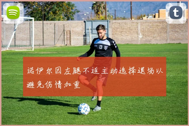 诺伊尔因左腿不适主动选择退场以避免伤情加重