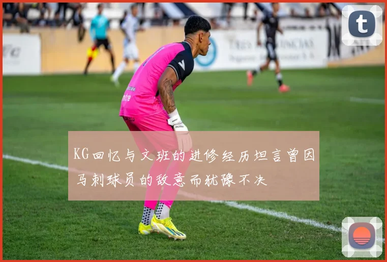 KG回忆与文班的进修经历坦言曾因马刺球员的敌意而犹豫不决