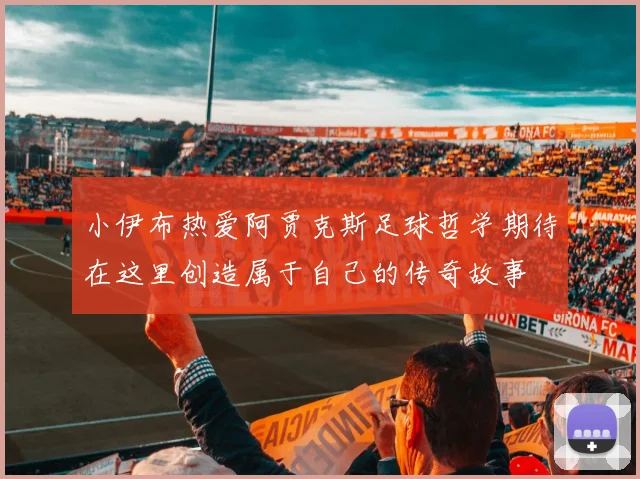 小伊布热爱阿贾克斯足球哲学期待在这里创造属于自己的传奇故事