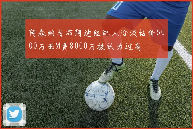 阿森纳与布阿迪经纪人洽谈估价6000万而M费8000万被认为过高