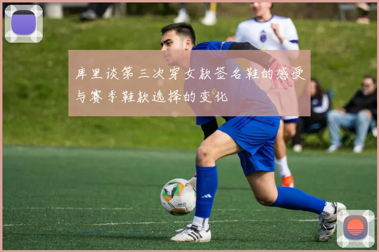 库里谈第三次穿女款签名鞋的感受与赛季鞋款选择的变化