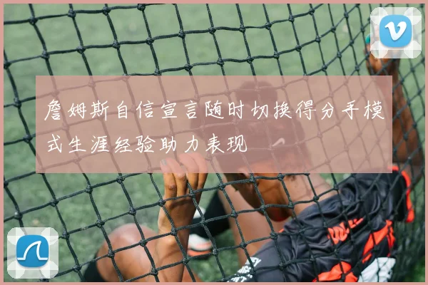 詹姆斯自信宣言随时切换得分手模式生涯经验助力表现