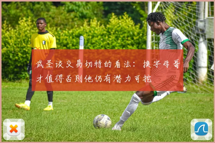 武圣谈交易切特的看法：换字母哥才值得否则他仍有潜力可挖