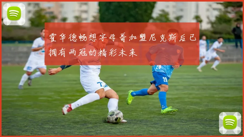霍华德畅想字母哥加盟尼克斯后已拥有两冠的精彩未来