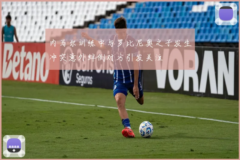 内马尔训练中与罗比尼奥之子发生冲突意外绊倒对方引发关注