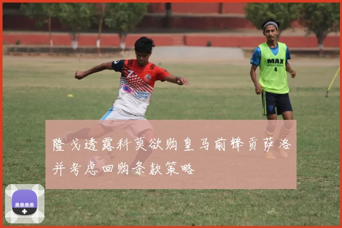 隆戈透露科莫欲购皇马前锋贡萨洛并考虑回购条款策略