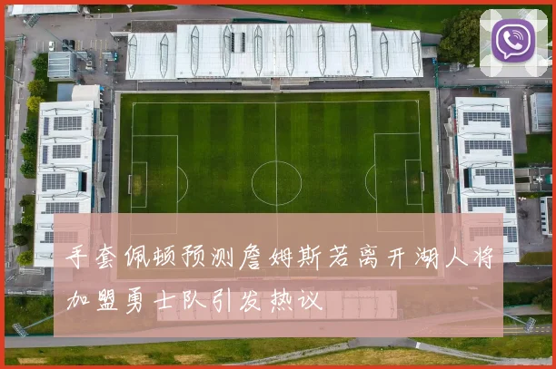 手套佩顿预测詹姆斯若离开湖人将加盟勇士队引发热议