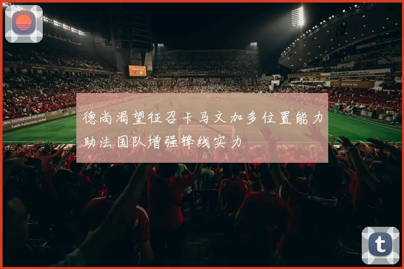 德尚渴望征召卡马文加多位置能力助法国队增强锋线实力