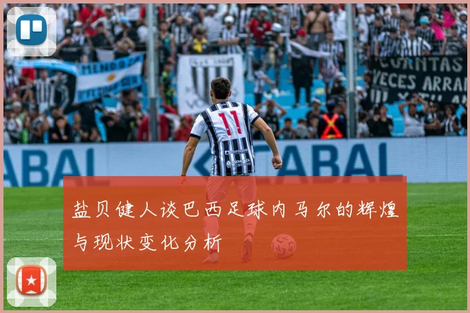 盐贝健人谈巴西足球内马尔的辉煌与现状变化分析