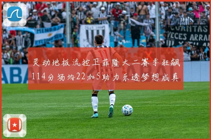 灵动地板流控卫菲隆大二赛季狂飙114分场均22加5助力乐透梦想成真