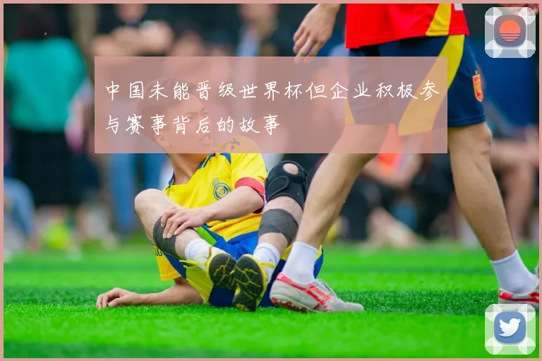 中国未能晋级世界杯但企业积极参与赛事背后的故事