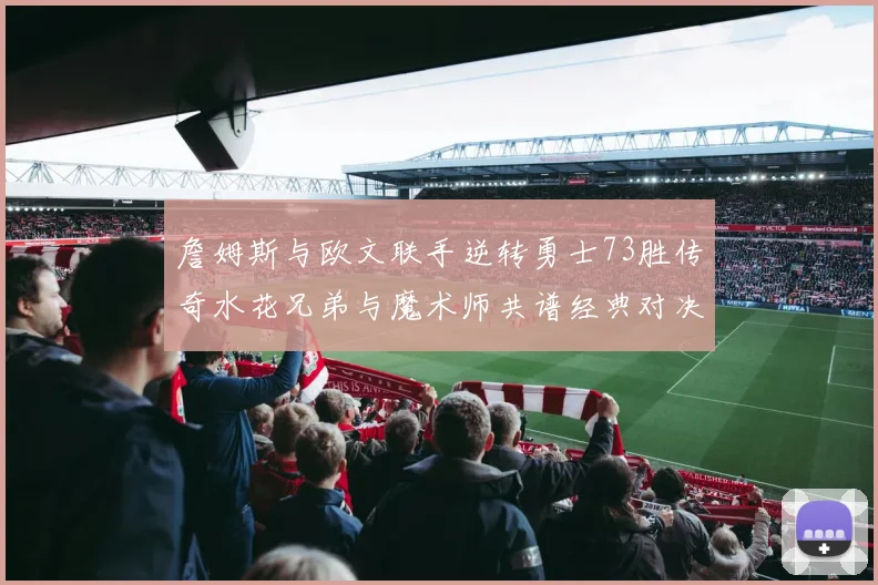 詹姆斯与欧文联手逆转勇士73胜传奇水花兄弟与魔术师共谱经典对决