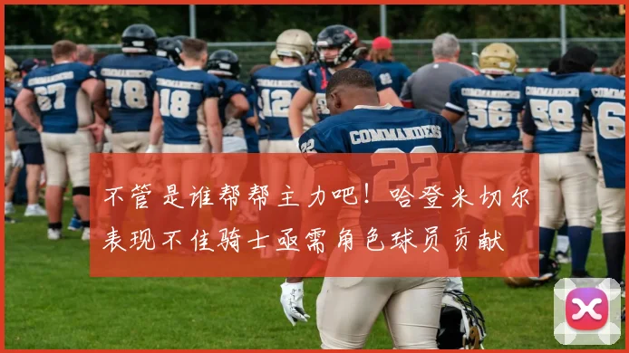 不管是谁帮帮主力吧！哈登米切尔表现不佳骑士亟需角色球员贡献