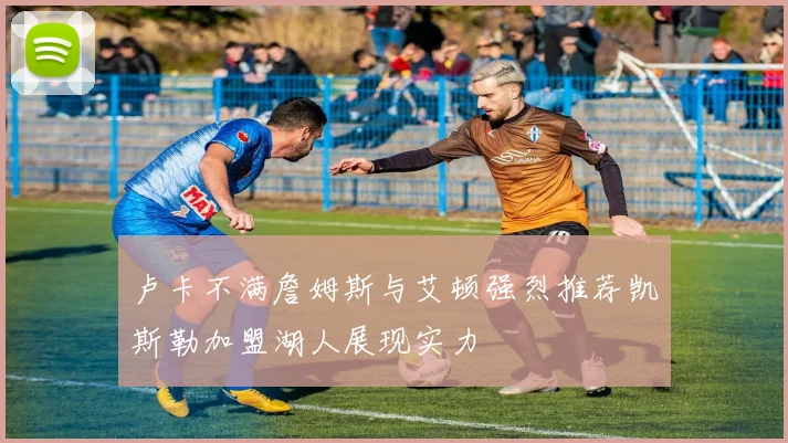 卢卡不满詹姆斯与艾顿强烈推荐凯斯勒加盟湖人展现实力