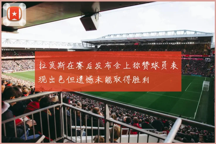 拉莫斯在赛后发布会上称赞球员表现出色但遗憾未能取得胜利