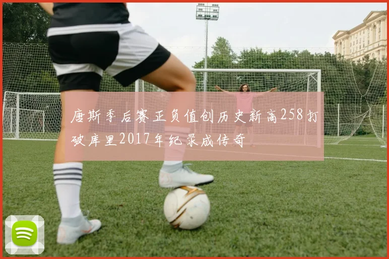 唐斯季后赛正负值创历史新高258打破库里2017年纪录成传奇
