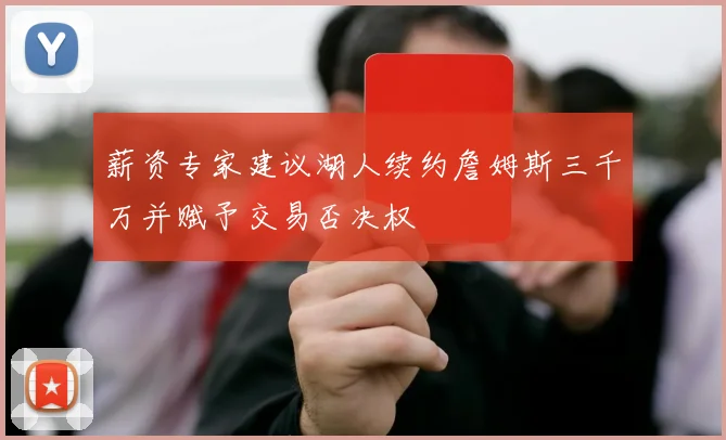 薪资专家建议湖人续约詹姆斯三千万并赋予交易否决权