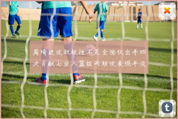 周琦进攻积极性不足全场仅出手四次贡献七分八篮板两助攻表现平淡