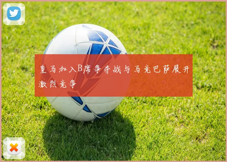皇马加入B席争夺战与马竞巴萨展开激烈竞争