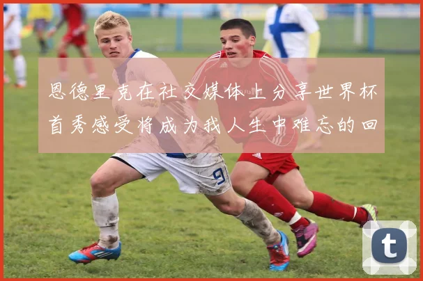 恩德里克在社交媒体上分享世界杯首秀感受将成为我人生中难忘的回忆