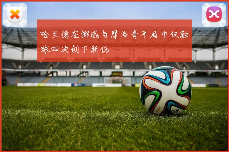 哈兰德在挪威与摩洛哥平局中仅触球四次创下新低