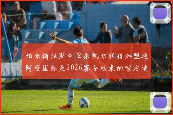 帕尔梅拉斯中卫米凯尔租借加盟迈阿密国际至2026赛季结束的官方消息