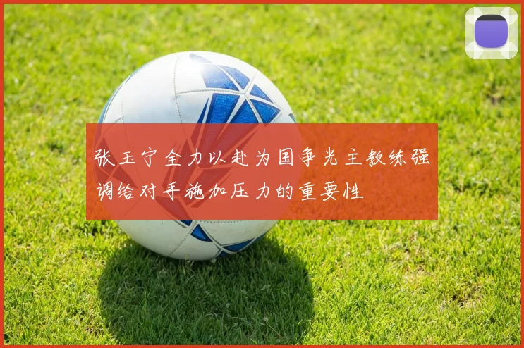 张玉宁全力以赴为国争光主教练强调给对手施加压力的重要性
