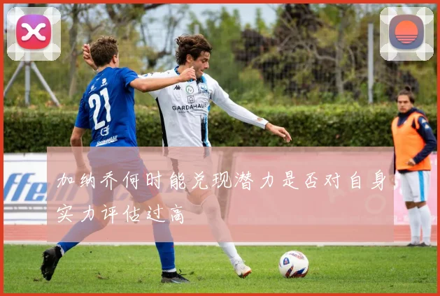 加纳乔何时能兑现潜力是否对自身实力评估过高