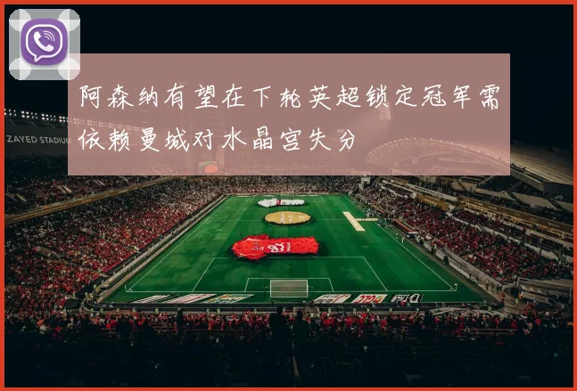 阿森纳有望在下轮英超锁定冠军需依赖曼城对水晶宫失分