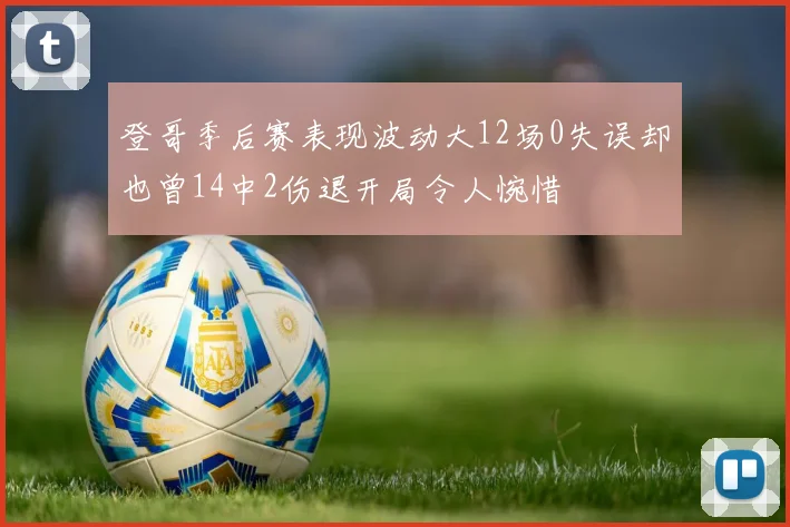 登哥季后赛表现波动大12场0失误却也曾14中2伤退开局令人惋惜