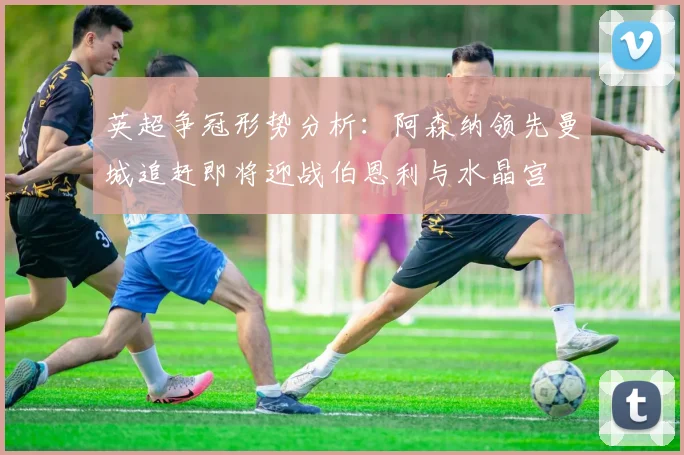 英超争冠形势分析：阿森纳领先曼城追赶即将迎战伯恩利与水晶宫