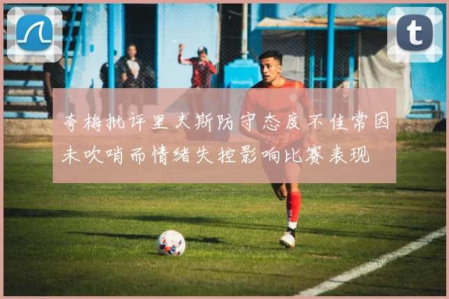 夸梅批评里夫斯防守态度不佳常因未吹哨而情绪失控影响比赛表现