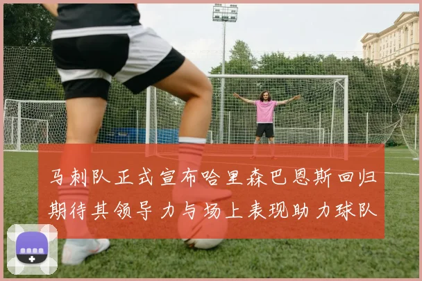 马刺队正式宣布哈里森巴恩斯回归期待其领导力与场上表现助力球队