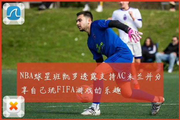 NBA球星班凯罗透露支持AC米兰并分享自己玩FIFA游戏的乐趣