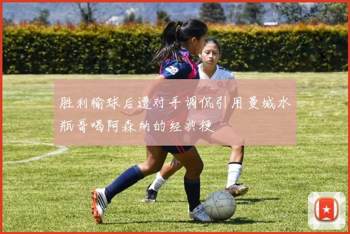 胜利输球后遭对手调侃引用曼城水瓶哥喝阿森纳的经典梗