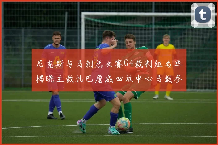 尼克斯与马刺总决赛G4裁判组名单揭晓主裁扎巴詹威回放中心马戴参与执法