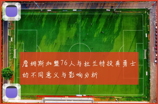詹姆斯加盟76人与杜兰特投奔勇士的不同意义与影响分析